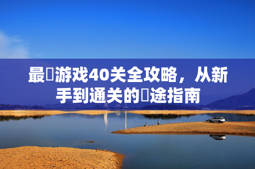 最囧游戏40关全攻略，从新手到通关的囧途指南