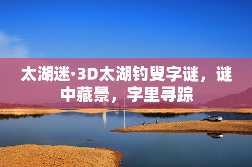 太湖迷·3D太湖钓叟字谜，谜中藏景，字里寻踪
