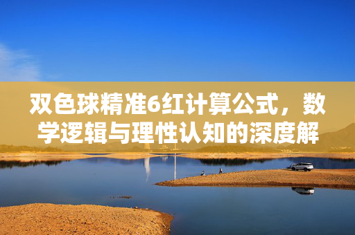 双色球精准6红计算公式，数学逻辑与理性认知的深度解析，双色球精准6红公式，数学逻辑与理性认知深度解析