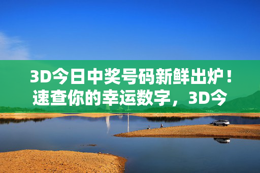 3D今日中奖号码新鲜出炉！速查你的幸运数字，3D今日中奖号码新鲜出炉！速查你的幸运数字