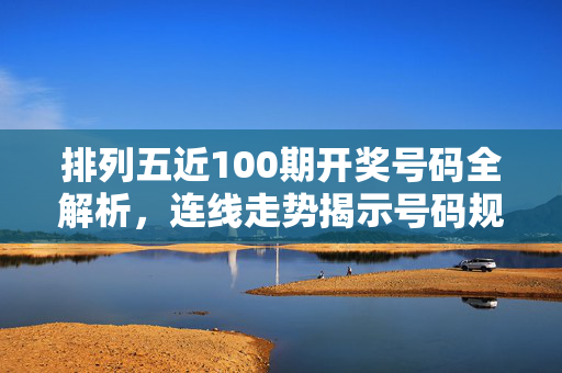排列五近100期开奖号码全解析，连线走势揭示号码规律，排列五近100期开奖号码全解析，连线走势揭示号码规律
