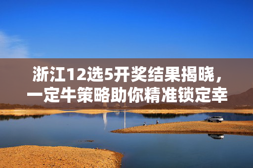 浙江12选5开奖结果揭晓，一定牛策略助你精准锁定幸运号码，浙江12选5开奖结果揭晓，一定牛策略精准锁定幸运号码