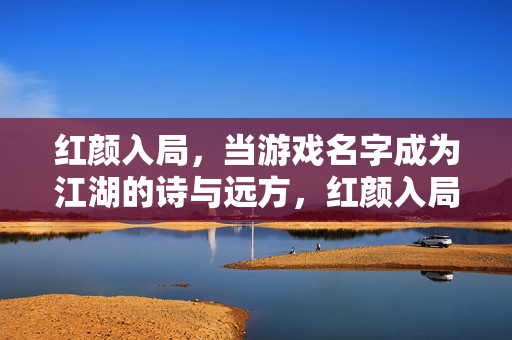 红颜入局，当游戏名字成为江湖的诗与远方，红颜入局，游戏名成江湖诗与远方