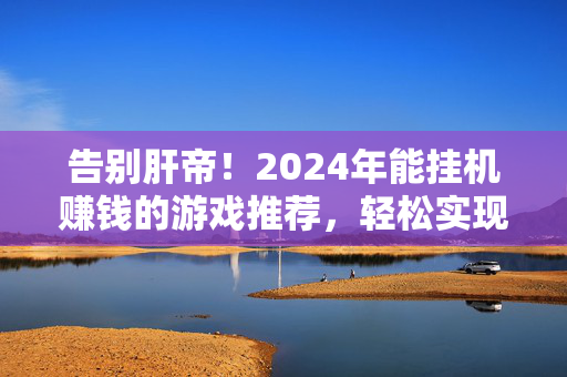 告别肝帝！2024年能挂机赚钱的游戏推荐，轻松实现睡后收入？