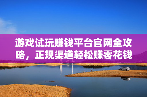 游戏试玩赚钱平台官网全攻略，正规渠道轻松赚零花钱，避坑指南看这里！游戏试玩赚钱全攻略，正规平台轻松赚零花钱，避坑指南