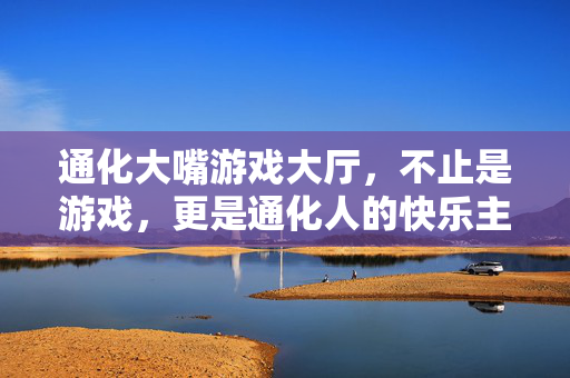 通化大嘴游戏大厅，不止是游戏，更是通化人的快乐主场，通化大嘴游戏大厅，通化人的快乐主场