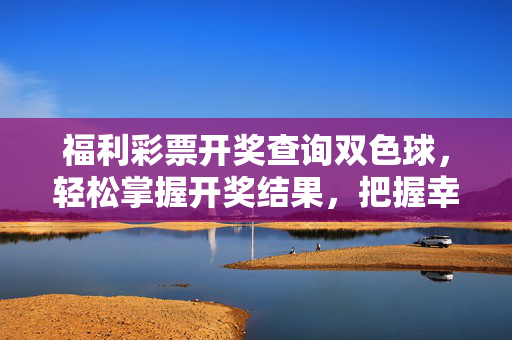福利彩票开奖查询双色球，轻松掌握开奖结果，把握幸运时刻