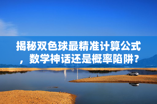 揭秘双色球最精准计算公式，数学神话还是概率陷阱？双色球最精准计算公式，数学神话还是概率陷阱？