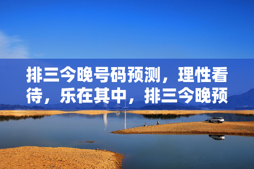 排三今晚号码预测，理性看待，乐在其中，排三今晚预测，理性看待，乐在其中