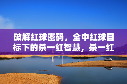 破解红球密码，全中红球目标下的杀一红智慧，杀一红智慧，全中红球目标的密码破解