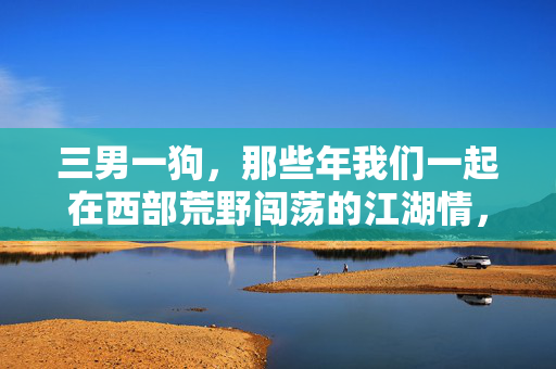 三男一狗，那些年我们一起在西部荒野闯荡的江湖情，三男一狗的西部江湖情