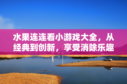 水果连连看小游戏大全，从经典到创新，享受消除乐趣！水果连连看小游戏大全，经典到创新，享受消除乐趣！