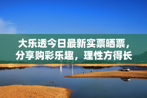 大乐透今日最新实票晒票，分享购彩乐趣，理性方得长久，大乐透今日实票晒票，分享乐趣，理性方得长久