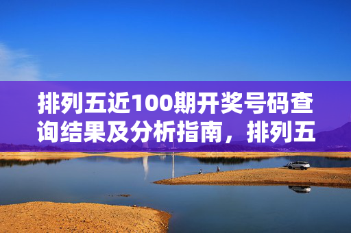 排列五近100期开奖号码查询结果及分析指南，排列五近100期开奖结果及分析指南