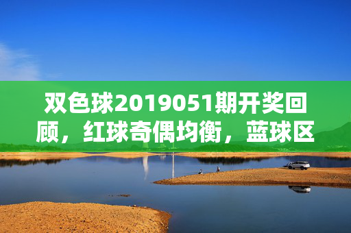 双色球2019051期开奖回顾，红球奇偶均衡，蓝球区间遗漏终回，双色球2019051期开奖回顾，红球奇偶均衡 蓝球区间遗漏终回