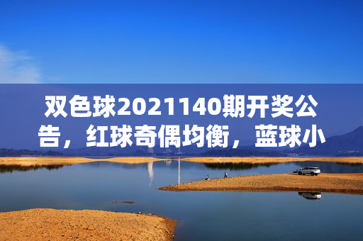 双色球2021140期开奖公告，红球奇偶均衡，蓝球小号出彩