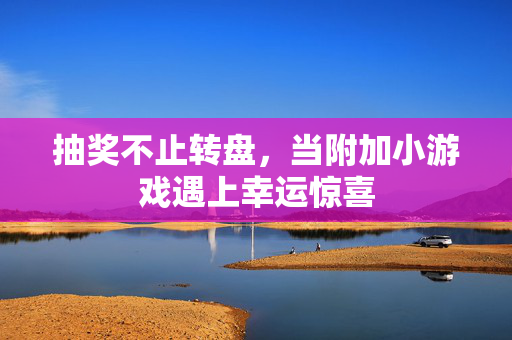 抽奖不止转盘，当附加小游戏遇上幸运惊喜