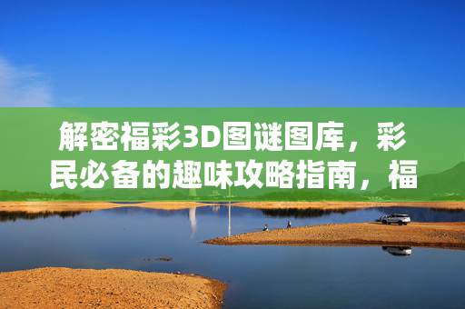解密福彩3D图谜图库，彩民必备的趣味攻略指南，福彩3D图谜趣味解密，彩民必备攻略