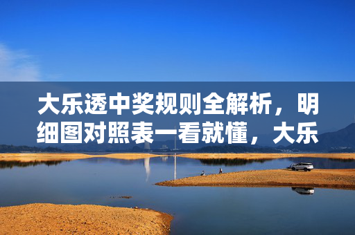 大乐透中奖规则全解析，明细图对照表一看就懂，大乐透中奖规则全解析，明细图对照表一看就懂