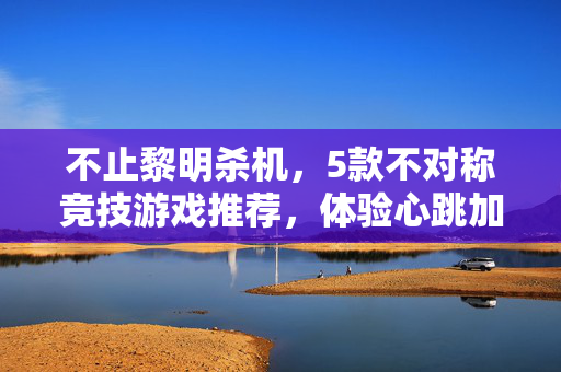 不止黎明杀机，5款不对称竞技游戏推荐，体验心跳加速的追逐战，不止黎明杀机，5款不对称竞技游戏推荐，体验心跳加速追逐战