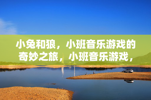 小兔和狼，小班音乐游戏的奇妙之旅，小班音乐游戏，小兔狼的奇妙之旅