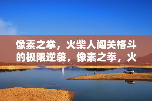 像素之拳，火柴人闯关格斗的极限逆袭，像素之拳，火柴人闯关格斗极限逆袭