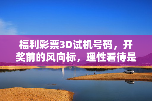 福利彩票3D试机号码，开奖前的风向标，理性看待是关键，福利彩票3D试机号码，开奖风向标，理性看待是关键