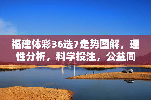 福建体彩36选7走势图解，理性分析，科学投注，公益同行，福建体彩36选7走势图解，理性分析 科学投注 公益同行