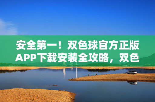 安全第一！双色球官方正版APP下载安装全攻略，双色球官方正版APP安全下载安装全攻略