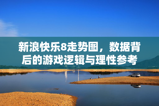 新浪快乐8走势图，数据背后的游戏逻辑与理性参考