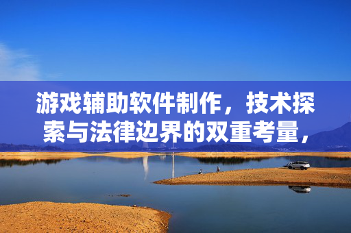 游戏辅助软件制作，技术探索与法律边界的双重考量，游戏辅助软件制作，技术探索与法律边界的双重考量