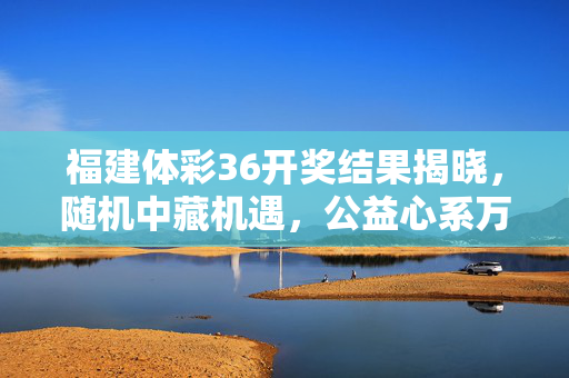 福建体彩36开奖结果揭晓，随机中藏机遇，公益心系万家，福建体彩36开奖揭晓，随机机遇藏，公益系万家