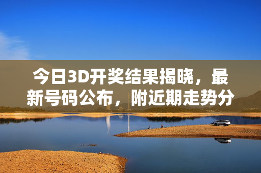 今日3D开奖结果揭晓，最新号码公布，附近期走势分析
