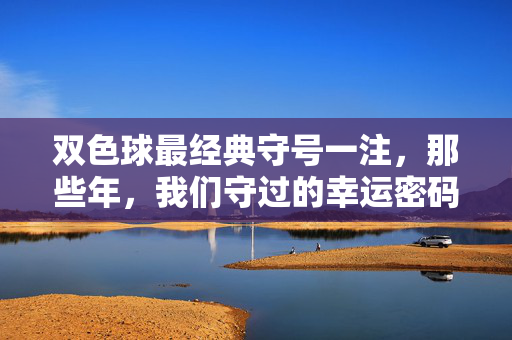 双色球最经典守号一注，那些年，我们守过的幸运密码，双色球最经典守号，那些年我们守过的幸运密码