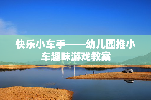 快乐小车手——幼儿园推小车趣味游戏教案