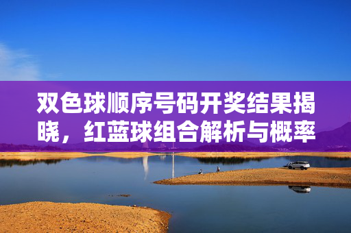 双色球顺序号码开奖结果揭晓，红蓝球组合解析与概率视角
