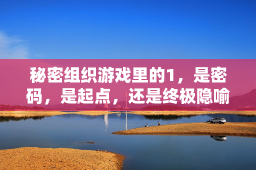 秘密组织游戏里的1，是密码，是起点，还是终极隐喻？秘密组织游戏的1，密码、起点与终极隐喻？
