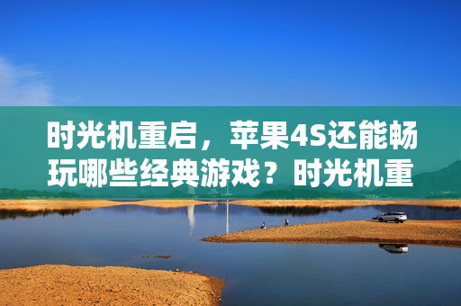 时光机重启，苹果4S还能畅玩哪些经典游戏？时光机重启，苹果4S还能畅玩哪些经典游戏？