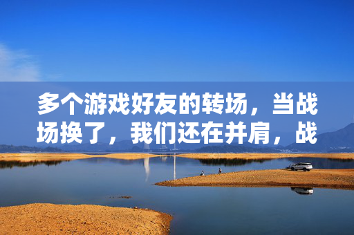 多个游戏好友的转场，当战场换了，我们还在并肩，战场转场，并肩如初