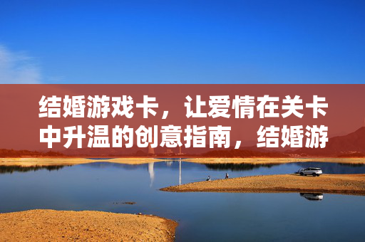 结婚游戏卡，让爱情在关卡中升温的创意指南，结婚游戏卡创意指南，让爱情在关卡中升温