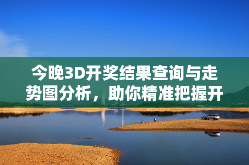 今晚3D开奖结果查询与走势图分析，助你精准把握开奖动态