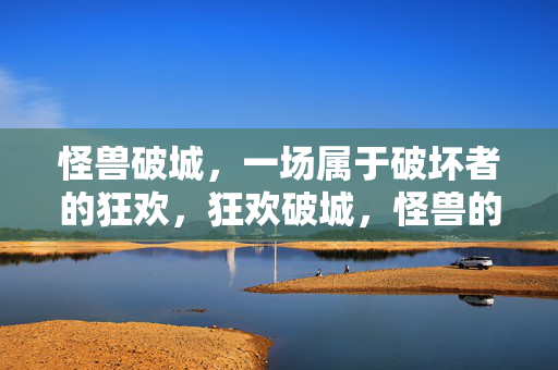 怪兽破城，一场属于破坏者的狂欢，狂欢破城，怪兽的破坏盛宴