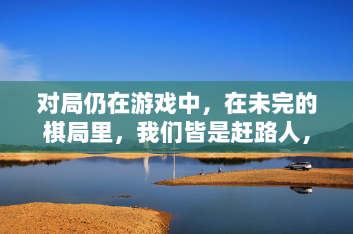 对局仍在游戏中，在未完的棋局里，我们皆是赶路人，棋局未竟，皆是赶路人