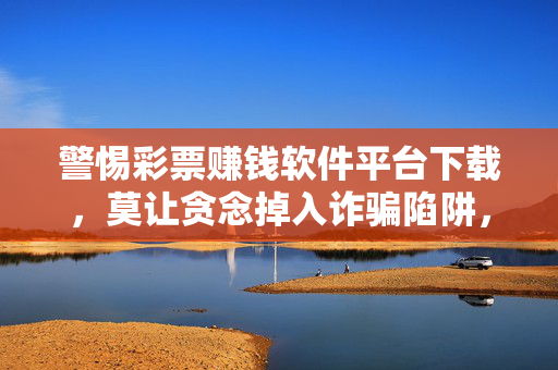 警惕彩票赚钱软件平台下载，莫让贪念掉入诈骗陷阱，警惕彩票赚钱软件陷阱，莫让贪念引向诈骗