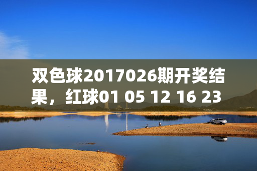 双色球2017026期开奖结果，红球01 05 12 16 23 28，蓝球11，双色球2017026期开奖结果，红球01 05 12 16 23 28 蓝球11