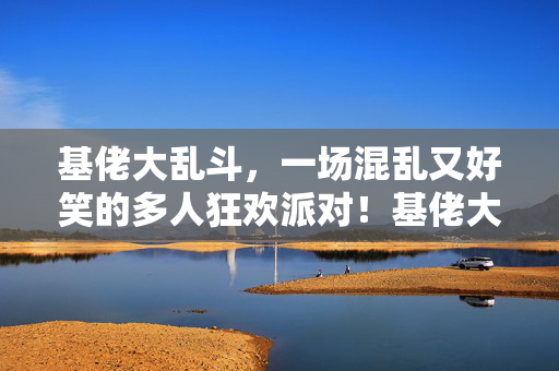基佬大乱斗，一场混乱又好笑的多人狂欢派对！基佬大乱斗，混乱又好笑的多人狂欢派对
