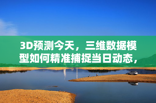 3D预测今天，三维数据模型如何精准捕捉当日动态，3D预测，三维数据模型精准捕捉当日动态