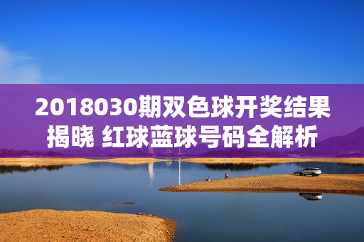 2018030期双色球开奖结果揭晓 红球蓝球号码全解析，2018030期双色球开奖结果，红球蓝球号码全解析