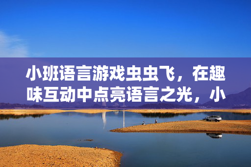 小班语言游戏虫虫飞，在趣味互动中点亮语言之光，小班语言游戏虫虫飞，趣味互动点亮语言之光
