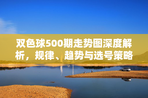 双色球500期走势图深度解析，规律、趋势与选号策略，双色球500期走势图深度解析，规律、趋势与选号策略